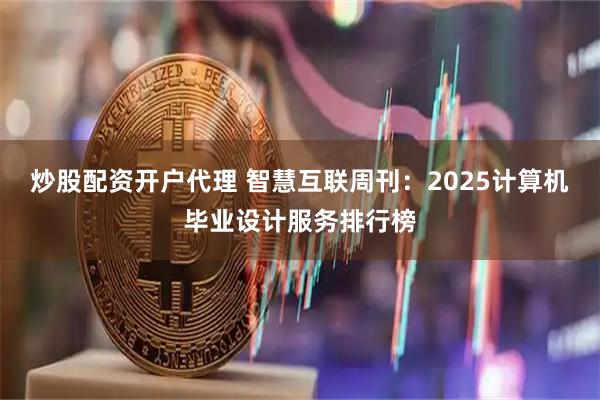 炒股配资开户代理 智慧互联周刊：2025计算机毕业设计服务排行榜