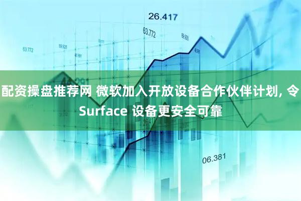 配资操盘推荐网 微软加入开放设备合作伙伴计划, 令Surface 设备更安全可靠