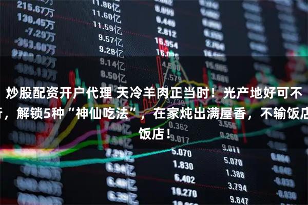 炒股配资开户代理 天冷羊肉正当时！光产地好可不行，解锁5种“神仙吃法”，在家炖出满屋香，不输饭店！