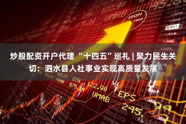炒股配资开户代理 “十四五”巡礼 | 聚力民生关切：泗水县人社事业实现高质量发展