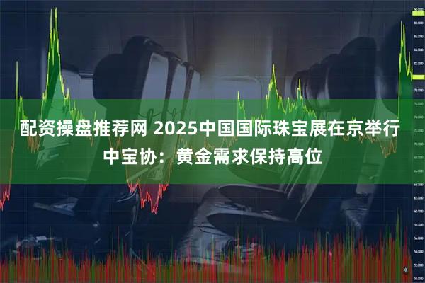 配资操盘推荐网 2025中国国际珠宝展在京举行 中宝协：黄金需求保持高位