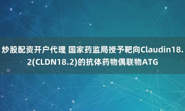 炒股配资开户代理 国家药监局授予靶向Claudin18.2(CLDN18.2)的抗体药物偶联物ATG