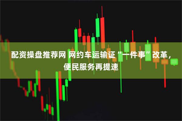 配资操盘推荐网 网约车运输证“一件事”改革，便民服务再提速