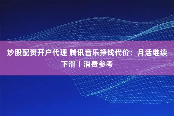 炒股配资开户代理 腾讯音乐挣钱代价：月活继续下滑丨消费参考