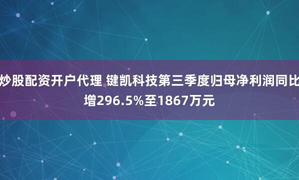炒股配资开户代理 键凯科技第三季度归母净利润同比增296.5%至1867万元