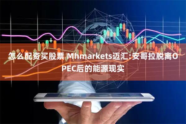 怎么配资买股票 Mhmarkets迈汇:安哥拉脱离OPEC后的能源现实