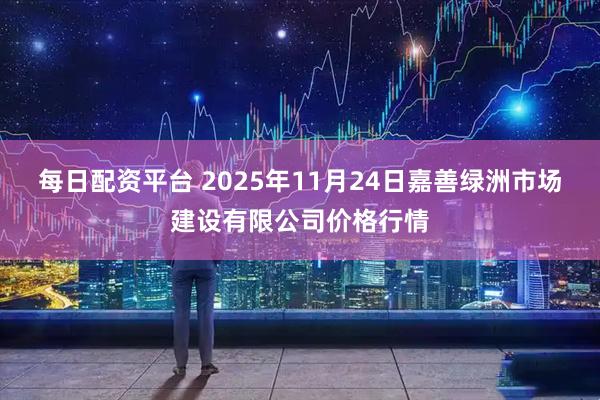 每日配资平台 2025年11月24日嘉善绿洲市场建设有限公司价格行情