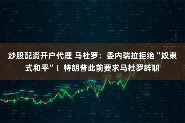 炒股配资开户代理 马杜罗：委内瑞拉拒绝“奴隶式和平”！特朗普此前要求马杜罗辞职