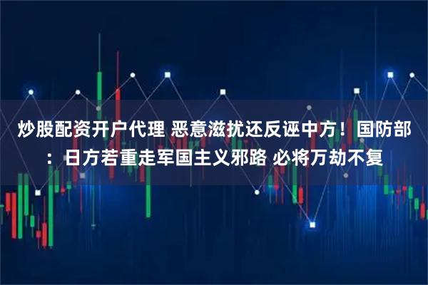 炒股配资开户代理 恶意滋扰还反诬中方！国防部：日方若重走军国主义邪路 必将万劫不复