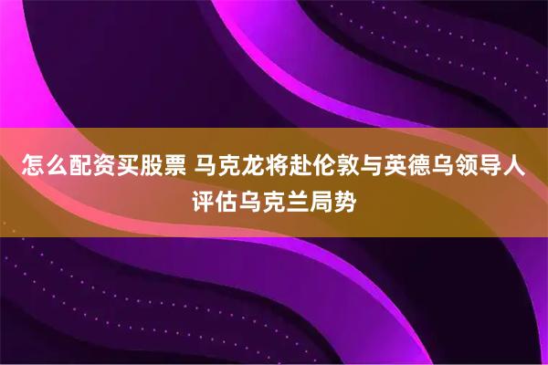 怎么配资买股票 马克龙将赴伦敦与英德乌领导人评估乌克兰局势