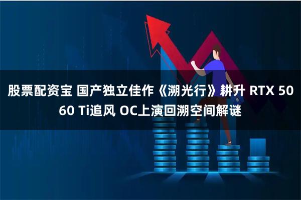 股票配资宝 国产独立佳作《溯光行》耕升 RTX 5060 Ti追风 OC上演回溯空间解谜