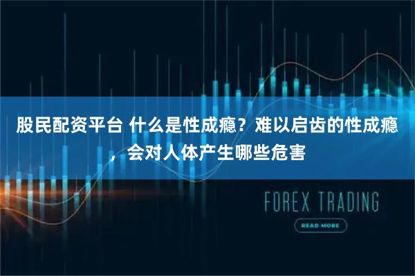 股民配资平台 什么是性成瘾？难以启齿的性成瘾，会对人体产生哪些危害
