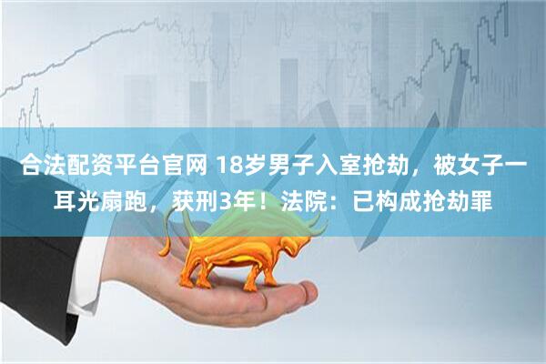 合法配资平台官网 18岁男子入室抢劫，被女子一耳光扇跑，获刑3年！法院：已构成抢劫罪