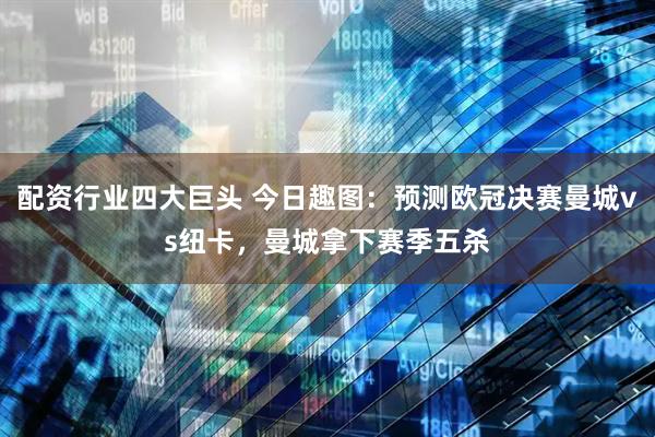 配资行业四大巨头 今日趣图：预测欧冠决赛曼城vs纽卡，曼城拿下赛季五杀