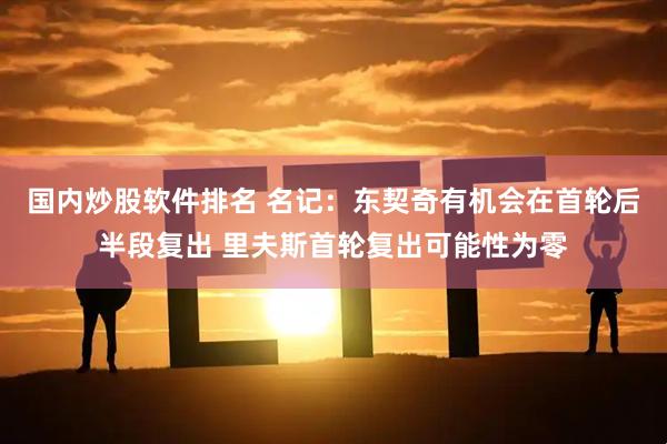 国内炒股软件排名 名记：东契奇有机会在首轮后半段复出 里夫斯首轮复出可能性为零