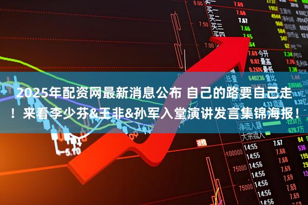 2025年配资网最新消息公布 自己的路要自己走！来看李少芬&王非&孙军入堂演讲发言集锦海报！