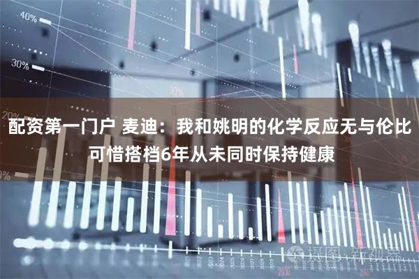 配资第一门户 麦迪：我和姚明的化学反应无与伦比 可惜搭档6年从未同时保持健康