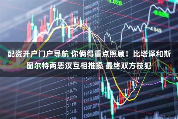 配资开户门户导航 你俩得重点照顾！比塔泽和斯图尔特两恶汉互相推搡 最终双方技犯