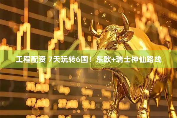 工程配资 7天玩转6国！东欧+瑞士神仙路线