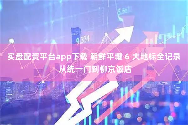 实盘配资平台app下载 朝鲜平壤 6 大地标全记录 从统一门到柳京饭店