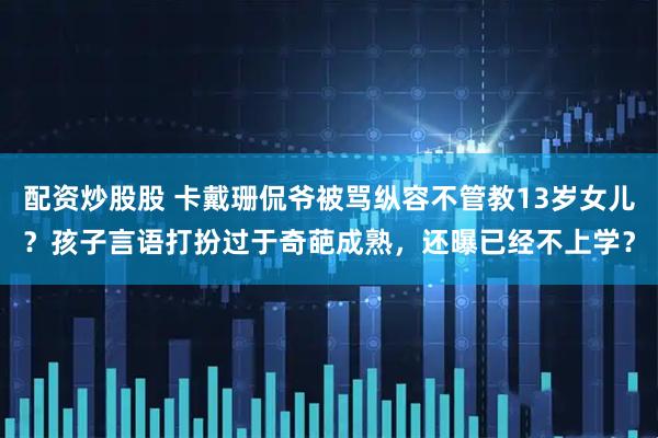 配资炒股股 卡戴珊侃爷被骂纵容不管教13岁女儿？孩子言语打扮过于奇葩成熟，还曝已经不上学？