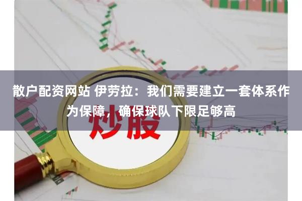 散户配资网站 伊劳拉：我们需要建立一套体系作为保障，确保球队下限足够高