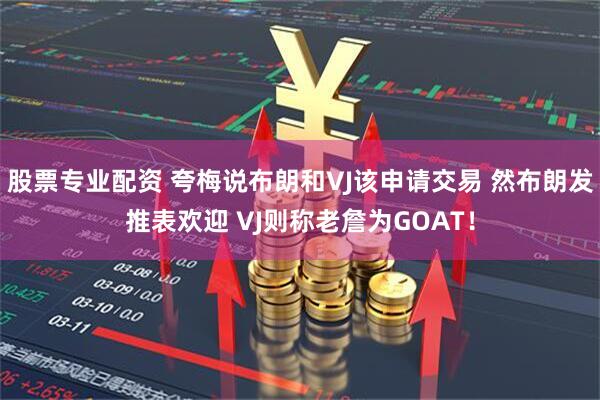 股票专业配资 夸梅说布朗和VJ该申请交易 然布朗发推表欢迎 VJ则称老詹为GOAT！