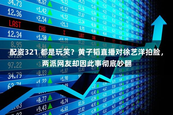 配资321 都是玩笑？黄子韬直播对徐艺洋拍脸，两派网友却因此事彻底吵翻