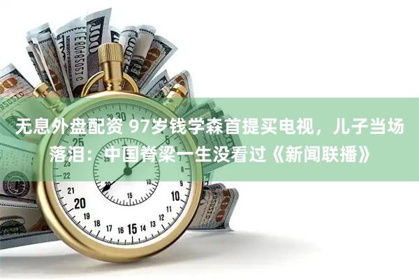 无息外盘配资 97岁钱学森首提买电视，儿子当场落泪：中国脊梁一生没看过《新闻联播》