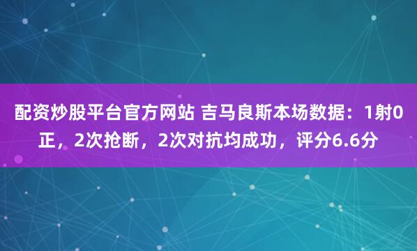 配资炒股平台官方网站 吉马良斯本场数据：1射0正，2次抢断，2次对抗均成功，评分6.6分