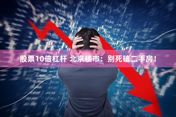 股票10倍杠杆 北京楼市：别死磕二手房！