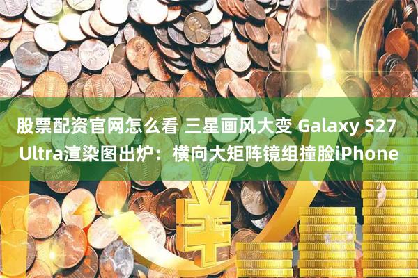 股票配资官网怎么看 三星画风大变 Galaxy S27 Ultra渲染图出炉：横向大矩阵镜组撞脸iPhone