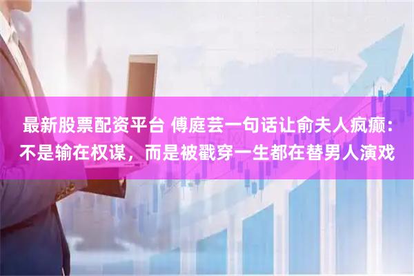 最新股票配资平台 傅庭芸一句话让俞夫人疯癫：不是输在权谋，而是被戳穿一生都在替男人演戏