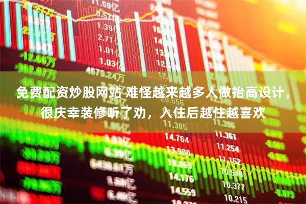 免费配资炒股网站 难怪越来越多人做抬高设计，很庆幸装修听了劝，入住后越住越喜欢