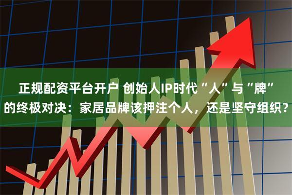 正规配资平台开户 创始人IP时代“人”与“牌”的终极对决：家居品牌该押注个人，还是坚守组织？